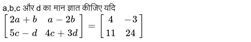 a,b,c  और d का मान ज्ञात कीजिए यदि `[(2a+b,a-2b),(5c-d,4c+3d)]=[(4,-3),(11,24)]`