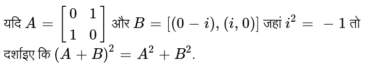 यदि `A=[(0,1),(1,0)]` और `B=[(0-i),(i,0)]` जहां `i^(2)=-1` तो दर्शाइए कि `(A+B)^(2)=A^(2)+B^(2)`.