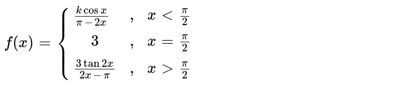 `f(x)={{:((k cos x)/(pi - 2x),",",x lt (pi)/(2)),(" "3,",",x = (pi)/(2)),((3 tan 2 x)/(2 x - pi),",",x gt (pi)/(2)):}`