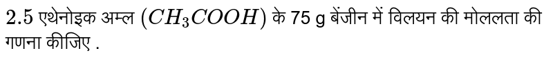 `2.5` एथेनोइक अम्ल  `(CH_(3)COOH)` के 75 g बेंजीन में विलयन की मोललता की गणना कीजिए . 