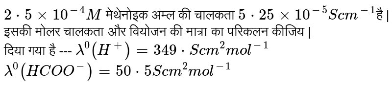 `2*5xx 10^(-4)M` मेथेनोइक अम्ल की चालकता `5*25xx10^(-5) S cm^(-1)`है | इसकी मोलर चालकता और वियोजन की मात्रा का परिकलन कीजिय |  <br> दिया गया है --- `lamda^(0)(H^(+))=349*S cm^2 mol^(-1)`  <br> `lamda^0(HCOO^(-))=50*5 Scm^2 mol^(-1)`