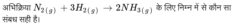 अभिक्रिया `N_(2(g)) + 3H_(2(g))  to 2NH_(3(g)) ` के लिए निम्न में से कौन  सा संबध  सही है। 