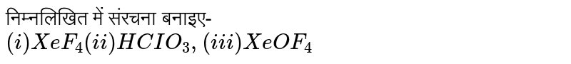 निम्नलिखित में संरचना बनाइए- <br> `(i) XeF_(4) (ii) HCIO_(3), (iii) XeOF_(4)`