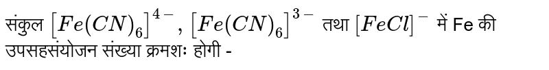 संकुल `[Fe(CN)_(6)]^(4-),[Fe(CN)_(6)]^(3-)`  तथा `[FeCl]^(-)` में Fe की उपसहसंयोजन संख्या क्रमशः होगी - 