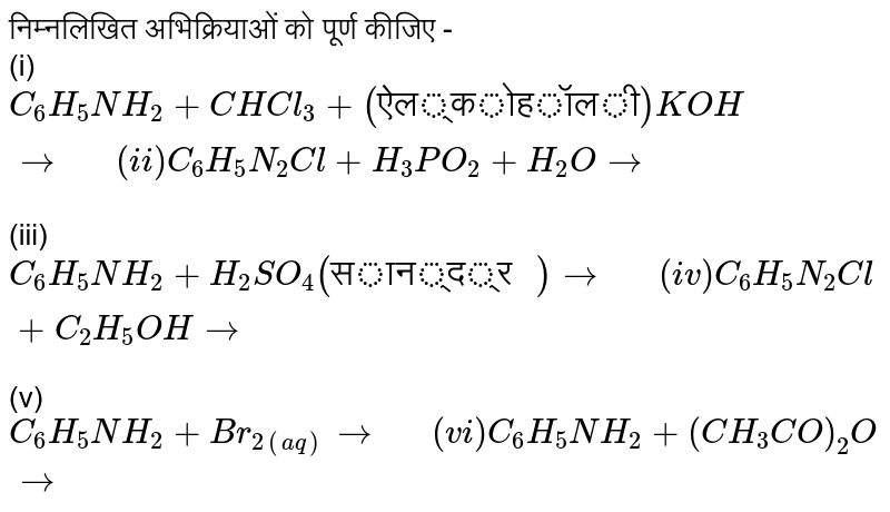 निम्नलिखित  अभिक्रियाओं  को पूर्ण  कीजिए  -  <br>  (i) `C_(6)H_(5)NH_(2)+CHCl_(3)+("ऐल्कोहॉली")KOHrarr "  " (ii) C_(6)H_(5)N_(2)Cl+H_(3)PO_(2)+H_(2)Orarr` <br> (iii) `C_(6)H_(5)NH_(2)+H_(2)SO_(4)("सान्द्र ") rarr "  " (iv) C_(6)H_(5)N_(2)Cl+C_(2)H_(5)OH rarr` <br> (v) `C_(6)H_(5)NH_(2)+Br_(2(aq))rarr "  " (vi) C_(6)H_(5)NH_(2)+(CH_(3)CO)_(2)Orarr`