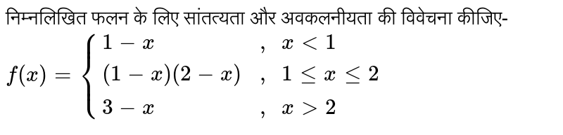 निम्नलिखित फलन के लिए सांतत्यता और अवकलनीयता की विवेचना कीजिए-  <br>  `f(x)={(1-x,", "x lt 1),((1-x)(2-x),", "1 le x le 2),(3-x, ", "x gt 2):}`