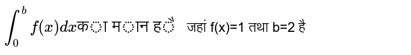 `underset(0)overset(b)int f(x)dx "का मान है "`जहां f(x)=1 तथा b=2 है
