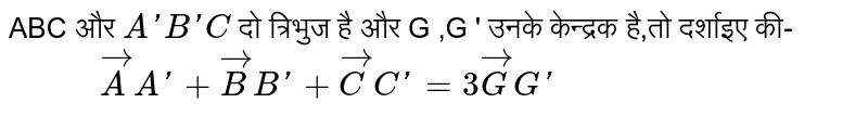 ABC और ` A'B'C` दो त्रिभुज है और G ,G '  उनके केन्द्रक है,तो दर्शाइए की- <br> ` "       " vec ( A ) A'+ vec ( B) B ' + vec C C '  = 3vec G G '` 
