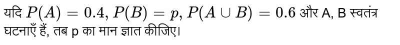 यदि `P(A)=0.4, P(B)=p, P(A uu B)=0.6` और A, B स्वतंत्र घटनाएँ हैं, तब p का मान ज्ञात कीजिए।