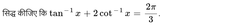 सिद्ध  कीजिए  कि  ` tan^(-1) x + 2 cot^(-1) x = (2pi)/(3)`.