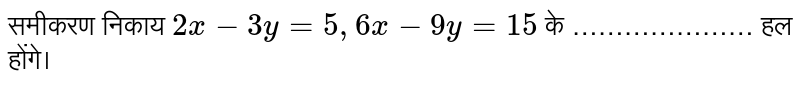 समीकरण निकाय  `2x-3y=5, 6x-9y=15` के  …………………  हल होंगे। 