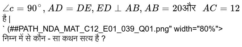 ` angle  c = 90^(@) ,  AD = DE, ED bot AB, AB = 20 "और "  AC = 12`  है |  <br> ` (##PATH_NDA_MAT_C12_E01_039_Q01.png" width="80%">  <br>  निम्न में से कौन - सा कथन सत्य है ? 