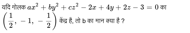यदि गोलक `ax^(2) + by^(2) + cz^(2) - 2x + 4y + 2z - 3= 0`  का `((1)/(2), -1, -(1)/(2))` केंद्र है, तो b का मान क्या है ? 