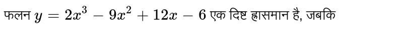 फलन ` y=2x^(3) -9x^(2) +12x-6`  एक दिष्ट ह्रासमान है, जबकि 