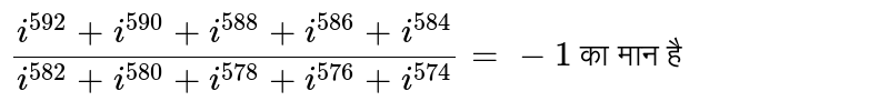 `(i^(592) +i^(590) + i^(588) + i^(586)  + i^(584))/(i^(582) + i^(580) + i^(578) + i^(576) + i^(574)) = -1` का मान है 