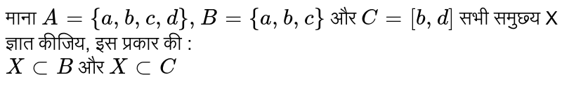 माना `A = { a, b, c, d }, B = { a, b, c }` और  `C = [b,d]` सभी समुछ्य X ज्ञात कीजिय, इस प्रकार की :  <br>  `X cup B `  और `X cup C` 