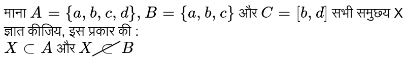 माना `A = { a, b, c, d }, B = { a, b, c }` और  `C = [b,d]` सभी समुछ्य X ज्ञात कीजिय, इस प्रकार की :  <br>  `X cup A`  और  `X cancel sub B`