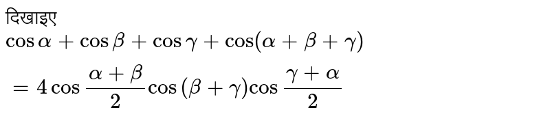 दिखाइए  <br> ` cos alpha +cos beta +cosgamma +cos ( alpha +beta +gamma ) =4cos ""(alpha +beta ) /(2) cos ""( beta +gamma ) cos ""(gamma +alpha) /(2) ` 