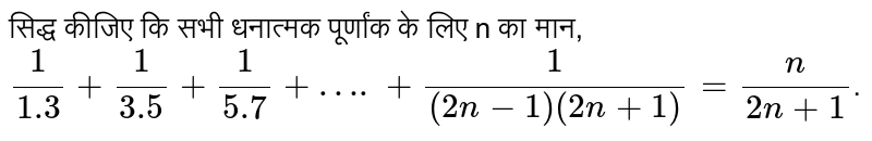 सिद्ध कीजिए कि सभी धनात्मक पूर्णांक के लिए n का मान, `(1)/(1.3)+(1)/(3.5)+(1)/(5.7)+….+(1)/((2n-1)(2n+1))=(n)/(2n+1)`.