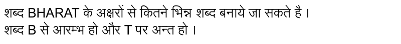 शब्द BHARAT के अक्षरों से कितने भिन्न शब्द बनाये जा सकते है । <br> शब्द B से आरम्भ हो और T पर अन्त हो । 