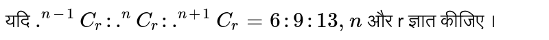 यदि `.^(n-1)C_(r): .^nC_r: .^(n+1)C_r = 6:9:13,n` और r ज्ञात कीजिए । 