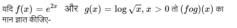 यदि `f(x)=e^(2x)" और "g(x)=log sqrt(x), x gt 0` तो `(f o g) (x)` का मान ज्ञात कीजिए-