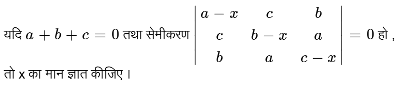 यदि `a+b+c=0`  तथा  सेमीकरण  `|(a-x,c,b),(c,b-x,a),(b,a,c-x)|=0` हो  , तो  x का मान  ज्ञात  कीजिए ।