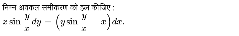 निम्न अवकल समीकरण को हल कीजिए : <br> `xsin""(y)/(x)dy=(ysin""(y)/(x)-x)dx.` 