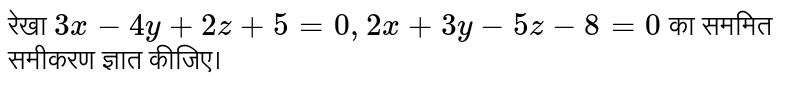 रेखा `3x-4y+2z+5=0,2x+3y-5z-8=0` का सममित समीकरण ज्ञात कीजिए।