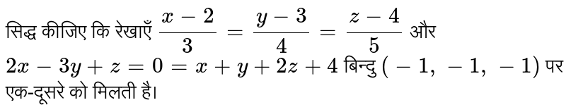 सिद्ध कीजिए कि रेखाएँ `(x-2)/(3)=(y-3)/(4)=(z-4)/(5)` और `2x-3y+z=0=x+y+2z+4` बिन्दु `(-1,-1,-1)` पर एक-दूसरे को मिलती है।