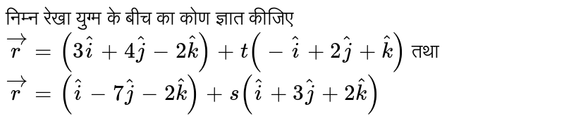 निम्न रेखा युग्म के बीच का कोण ज्ञात कीजिए `vecr=(3hati+4hatj-2hatk)+t(-hati+2hatj+hatk)` तथा `vecr=(hati-7hatj-2hatk)+s(hati+3hatj+2hatk)` 