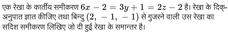 एक रेखा के कार्तीय समीकरण `6x-2=3y+1=2z-2` है। रेखा के दिक्-अनुपात ज्ञात कीजिए तथा बिन्दु `(2,-1,-1)` से गुजरने वाली उस रेखा का सदिश समीकरण लिखिए जो दी हुई रेखा के समान्तर है।