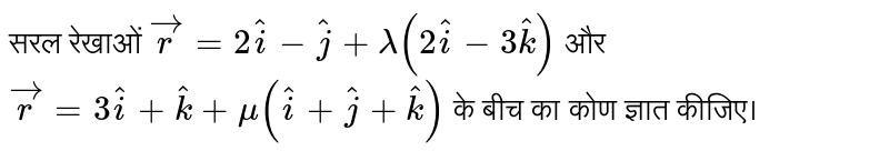 सरल रेखाओं `vecr=2hati-hatj+lambda(2hati-3hatk)` और `vecr=3hati+hatk+mu(hati+hatj+hatk)` के बीच का कोण ज्ञात कीजिए।