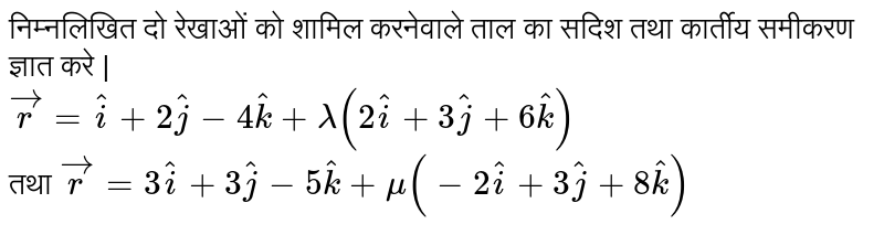 निम्नलिखित दो  रेखाओं  को शामिल  करनेवाले  ताल  का  सदिश  तथा कार्तीय  समीकरण  ज्ञात  करे |  <br>  ` vec r  =  hati   +  2 hatj  -   4 hatk  +  lamda  (  2 hati  +   3 hatj   +    6 hatk )  `  <br>  तथा  `  vecr  =    3 hati  +   3 hatj  -   5 hatk  +  mu ( -2 hati  +    3 hatj  +  8 hatk ) ` 
