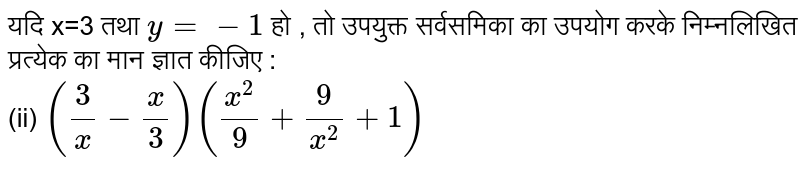 यदि x=3   तथा `y=-1`   हो , तो उपयुक्त  सर्वसमिका  का उपयोग करके निम्नलिखित प्रत्येक  का मान ज्ञात कीजिए  :   <br> (ii) ` (3/x-x/3)((x^(2))/9+9/(x^(2))+1)`