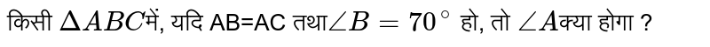 किसी `DeltaABC`में, यदि  AB=AC तथा`angleB=70^(@)` हो, तो `angleA`ज्ञात कीजिए