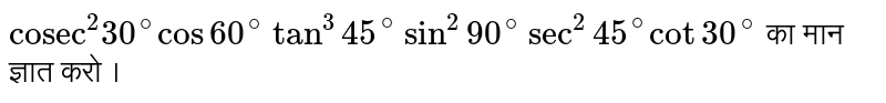 `"cosec"^(2) 30^(@) cos 60^(@) tan^(3) 45^(@) sin^(2)90^(@) sec^(2) 45^(@) cot 30^(@) ` का मान ज्ञात करो ।
