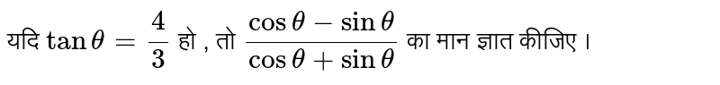 यदि `tan theta =(4)/(3)`  हो , तो  `( cos theta - sin theta )/( cos theta + sin theta )` का मान ज्ञात कीजिए ।