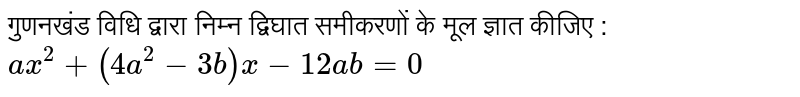 गुणनखंड विधि द्वारा निम्न द्विघात समीकरणों के मूल ज्ञात कीजिए : <br> `ax^(2)+(4a^(2)-3b)x-12 ab =0`