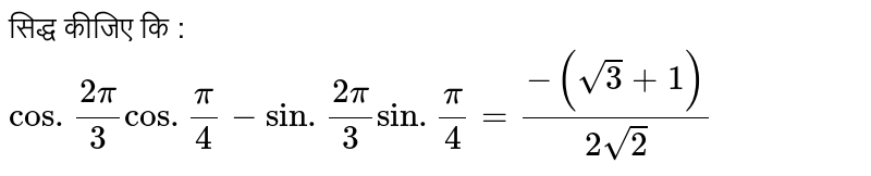 सिद्ध कीजिए कि : `cos.(2pi)/(3)cos.(pi)/(4)-sin.(2pi)/(3)sin.(pi)/(4)=(-(sqrt3+1))/(2sqrt2)`