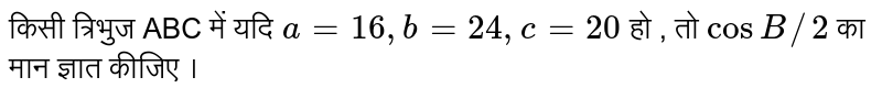 किसी त्रिभुज ABC में यदि `a=16,b=24,c=20` हो , तो `cosB//2` का मान ज्ञात कीजिए । 