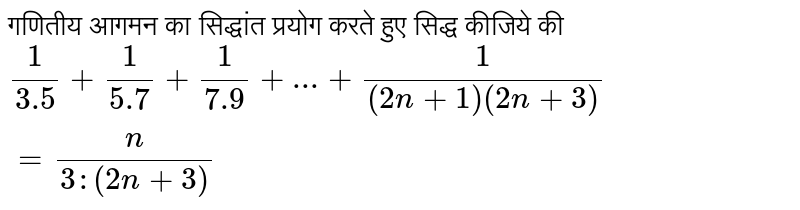 गणितीय  आगमन  का सिद्धांत  प्रयोग  करते हुए  सिद्ध  कीजिये  की  <br> `(1)/(3.5)+(1)/(5.7)+(1)/(7.9)+...+(1)/((2n+1)(2n+3))=(n)/(3:(2n+3))` 
