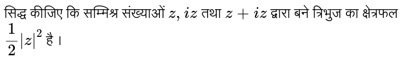 सिद्ध कीजिए कि सम्मिश्र संख्याओं `z,iz` तथा `z+iz`  द्वारा बने त्रिभुज का क्षेत्रफल `(1)/(2)|z|^(2)` है । 