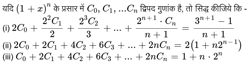  यदि  ` ( 1 +  x ) ^n  `   के   प्रसार में   `C _  0, C _ 1 ,...C _ n ` द्विपद  गुणांक है,  तो  सिद्ध  कीजिये कि -   <br>  (i)  ` 2C _  0  +  (2^ 2 C _ 1 ) /( 2 )  +    ( 2^ 3 C  _ 2 ) / ( 3 ) +...  +  ( 2^ (n  +1 )  *  C _ n ) /(  n +1 )  = (  3^(n + 1 )  -1 )/(  n  + 1 )  `   <br>  (ii)  `  2 C  _ 0  +  2 C_  1  +   4C _ 2  +  6 C _ 3 + ... +  2n C _ n = 2 (  1 +  n 2^ ( n - 1 ))  `  <br>   (iii) `C _  0 +  2 C _ 1  +  4C _ 2  +   6C _  3  + ... + 2n C_ n  = 1  + n * 2^n  ` 