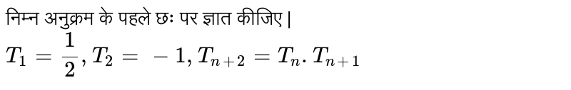 निम्न अनुक्रम के पहले छः पर ज्ञात कीजिए | <br> `T_(1)=(1)/(2), T_(2)=-1, T_(n+2)=T_(n).T_(n+1)`