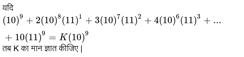 यदि `(10)^(9)+2(10)^(8)(11)^(1)+3(10)^(7)(11)^(2)+4(10)^(6)(11)^(3)+...+10(11)^(9)=K(10)^(9)`तब K का मान ज्ञात कीजिए |