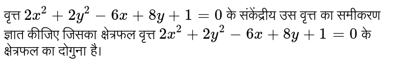 वृत्त `2x^(2)+2y^(2)-6x+8y+1=0` के संकेंद्रीय उस वृत्त का समीकरण ज्ञात कीजिए जिसका क्षेत्रफल वृत्त `2x^(2)+2y^(2)-6x+8y+1=0` के क्षेत्रफल का दोगुना है। 