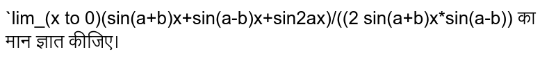 `lim_(x to 0)(sin(a+b)x+sin(a-b)x+sin2ax)/((2 sin(a+b)x*sin(a-b))  का मान ज्ञात कीजिए।