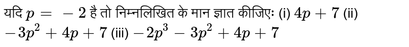 यदि `p=-2` है तो निम्नलिखित के मान ज्ञात कीजिएः (i) `4p+7` (ii) `-3p^(2)+4p+7` (iii) `-2p^(3)-3p^(2)+4p+7`