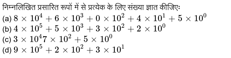 निम्नलिखित प्रसारित रूपों में से प्रत्येक के लिए संख्या ज्ञात कीजिएः <br> (a) `8xx10^(4)+6xx10^(3)+0xx10^(2)+4xx10^(1)+5xx10^(0)` <br> (b) `4xx10^(5)+5xx10^(3)+3xx10^(2)+2xx10^(0)` <br> (c) `3xx10^(4)7xx10^(2)+5xx10^(0)` <br> (d) `9xx10^(5)+2xx10^(2)+3xx10^(1)`